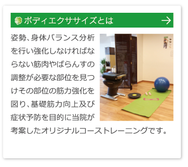 ボディエクササイズとははこちら：姿勢、身体バランス分析を行い強化しなければならない筋肉やばらんすの調整が必要な部位を見つけその部位の筋力強化を図り、基礎筋力向上及び症状予防を目的に当院が考案したオリジナルコーストレーニングです。