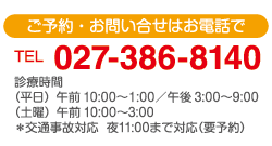 ご予約・お問い合せはお電話で 電話番号027-386-8140 診療時間（平日）午前10:00〜1:00／午後3:00〜9:00（土曜）午前10:00〜3:00 ＊交通事故対応  夜11:00まで対応（要予約）